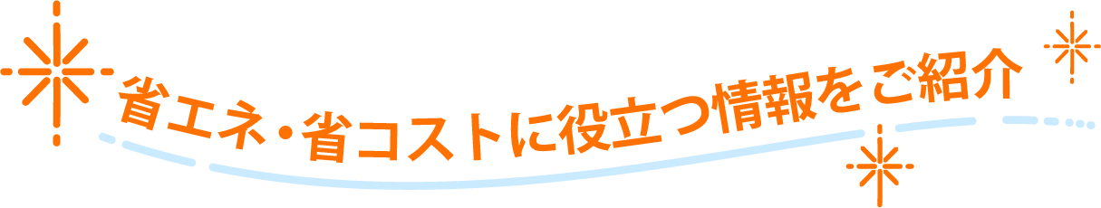 省エネ・省コストに役立つ情報をご紹介